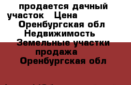 продается дачный участок › Цена ­ 600 000 - Оренбургская обл. Недвижимость » Земельные участки продажа   . Оренбургская обл.